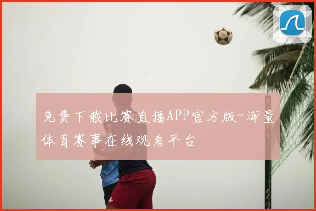 免费下载比赛直播APP官方版-海量体育赛事在线观看平台