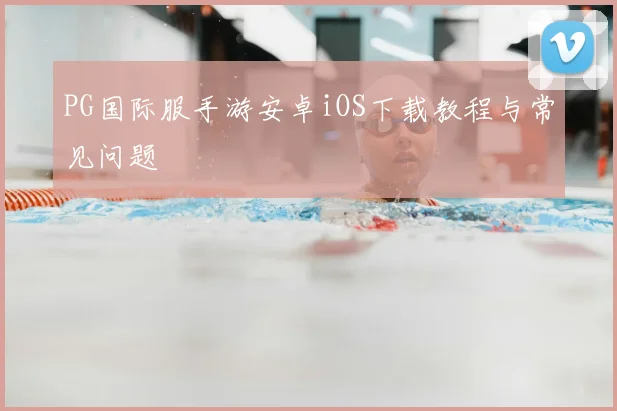PG国际服手游安卓iOS下载教程与常见问题