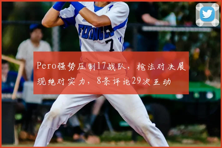 Pero强势压制17战队，枪法对决展现绝对实力，8条评论29次互动