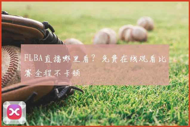 FLBA直播哪里看？免费在线观看比赛全程不卡顿