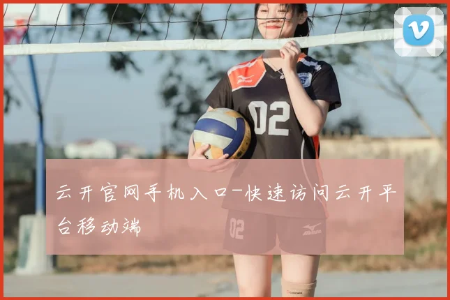 云开官网手机入口-快速访问云开平台移动端