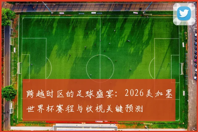 跨越时区的足球盛宴：2026美加墨世界杯赛程与收视关键预测