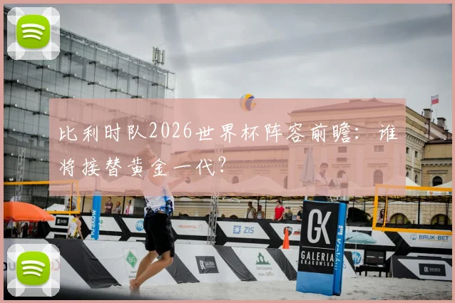比利时队2026世界杯阵容前瞻：谁将接替黄金一代？