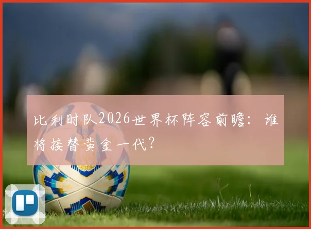 比利时队2026世界杯阵容前瞻：谁将接替黄金一代？