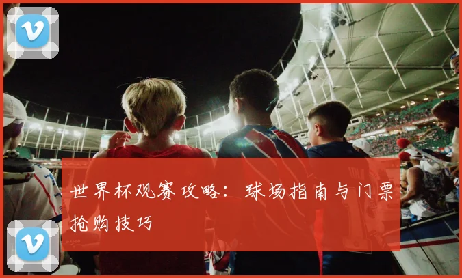 世界杯观赛攻略：球场指南与门票抢购技巧