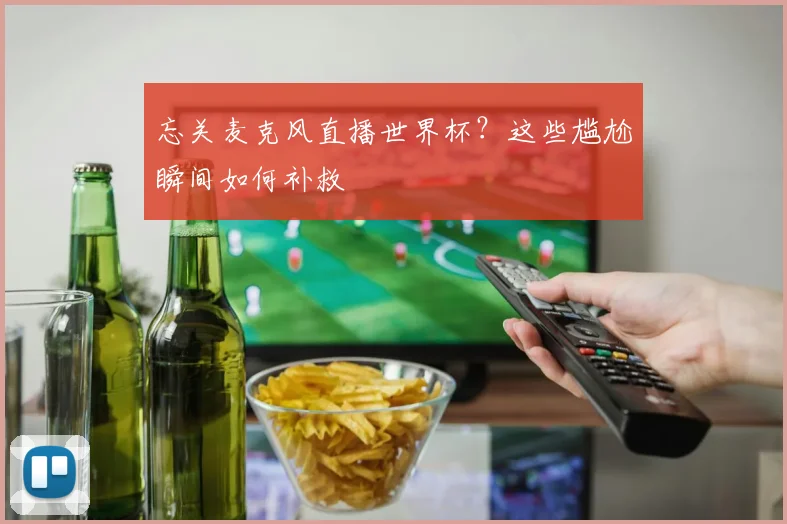 忘关麦克风直播世界杯？这些尴尬瞬间如何补救