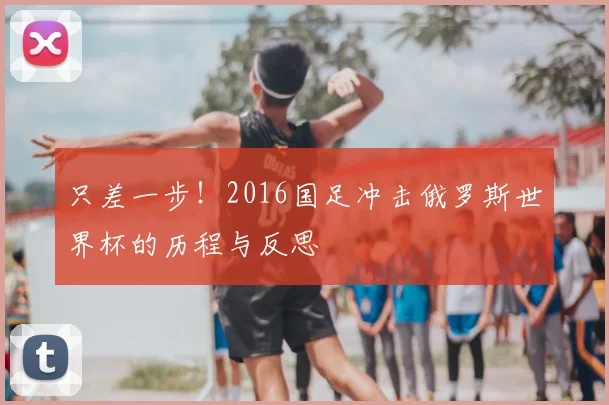 只差一步！2016国足冲击俄罗斯世界杯的历程与反思