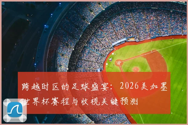 跨越时区的足球盛宴：2026美加墨世界杯赛程与收视关键预测