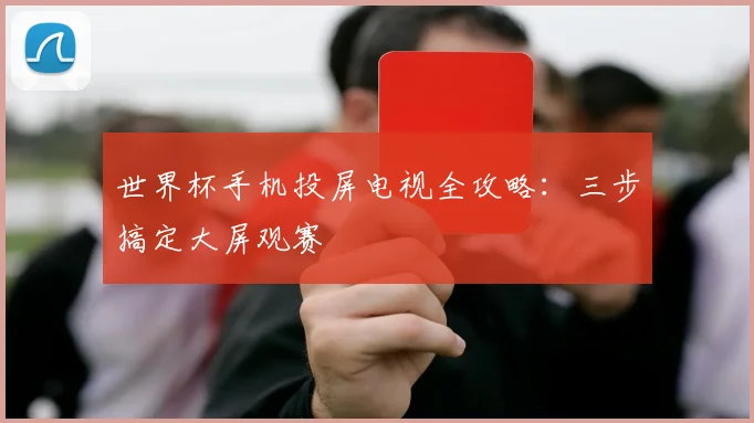 世界杯手机投屏电视全攻略：三步搞定大屏观赛