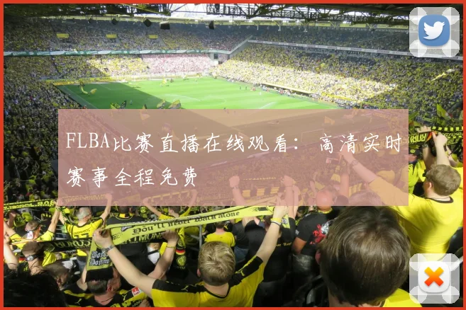 FLBA比赛直播在线观看：高清实时赛事全程免费