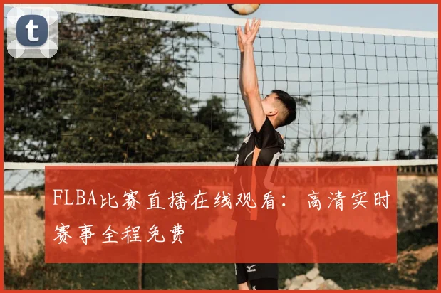 FLBA比赛直播在线观看：高清实时赛事全程免费