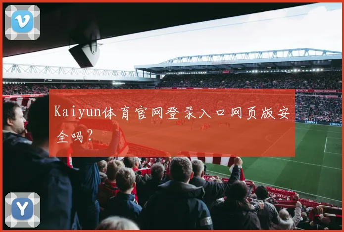 Kaiyun体育官网登录入口网页版安全吗？