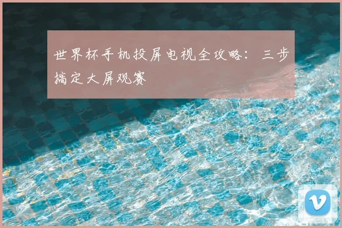 世界杯手机投屏电视全攻略：三步搞定大屏观赛