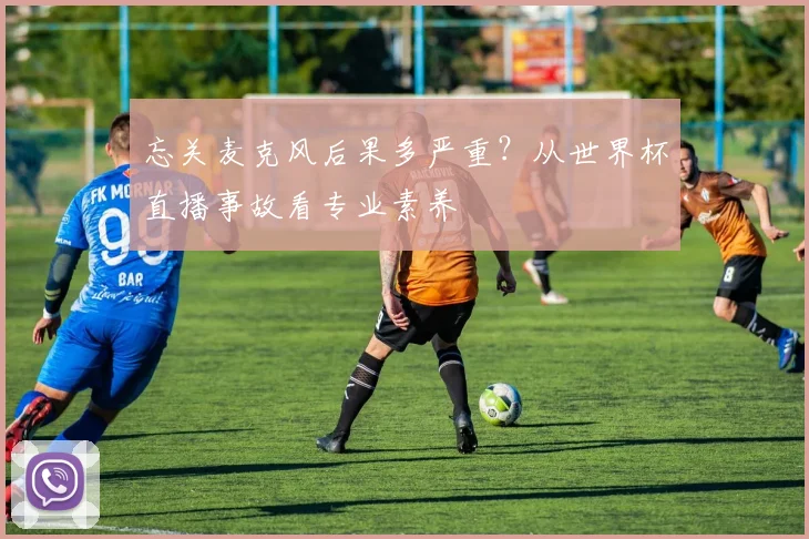 忘关麦克风后果多严重？从世界杯直播事故看专业素养