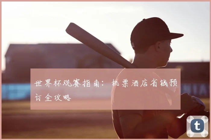 世界杯观赛指南：机票酒店省钱预订全攻略
