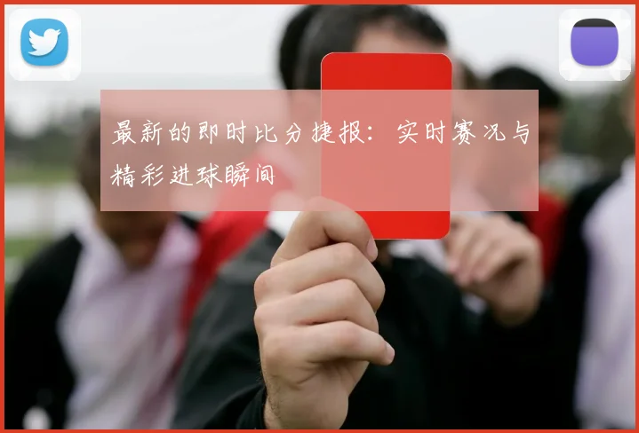 最新的即时比分捷报：实时赛况与精彩进球瞬间