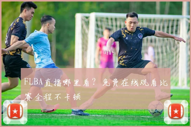 FLBA直播哪里看？免费在线观看比赛全程不卡顿