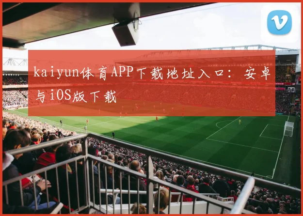 kaiyun体育APP下载地址入口：安卓与iOS版下载
