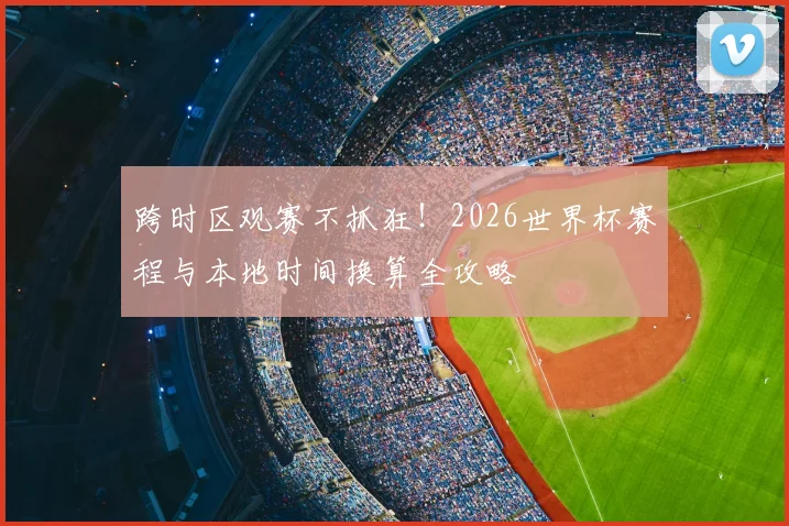 跨时区观赛不抓狂！2026世界杯赛程与本地时间换算全攻略