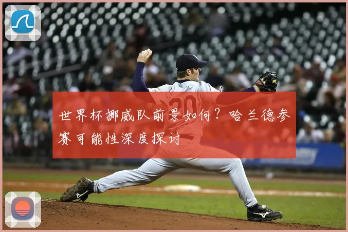 世界杯挪威队前景如何？哈兰德参赛可能性深度探讨