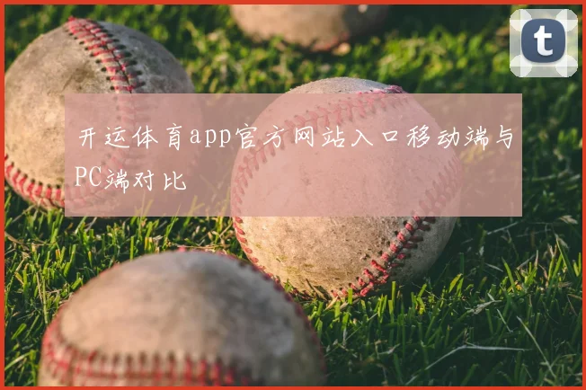 开运体育app官方网站入口移动端与PC端对比