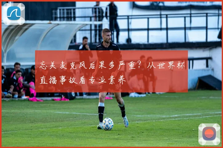 忘关麦克风后果多严重？从世界杯直播事故看专业素养