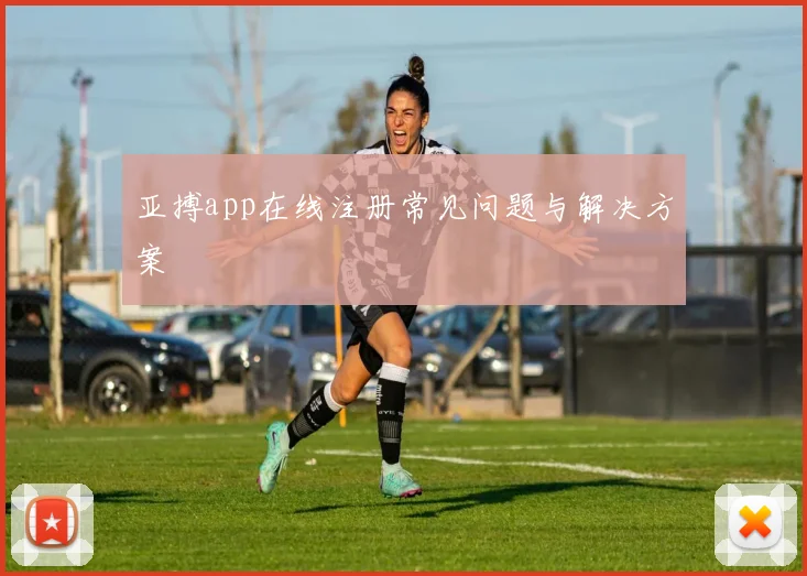 亚搏app在线注册常见问题与解决方案