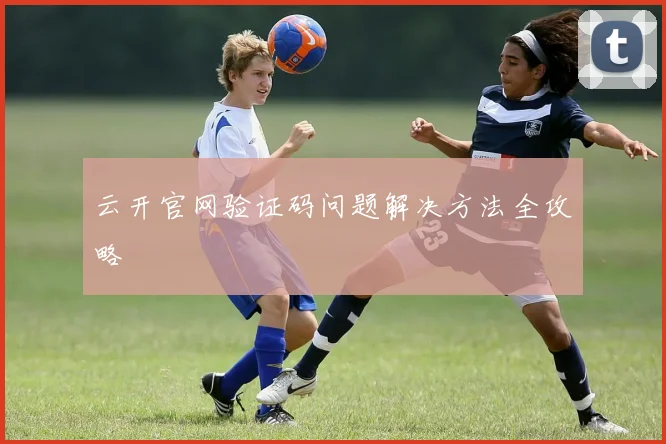云开官网验证码问题解决方法全攻略