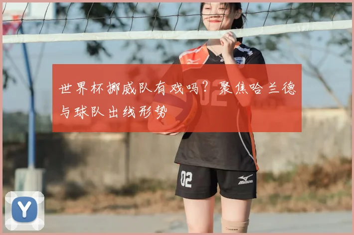 世界杯挪威队有戏吗？聚焦哈兰德与球队出线形势