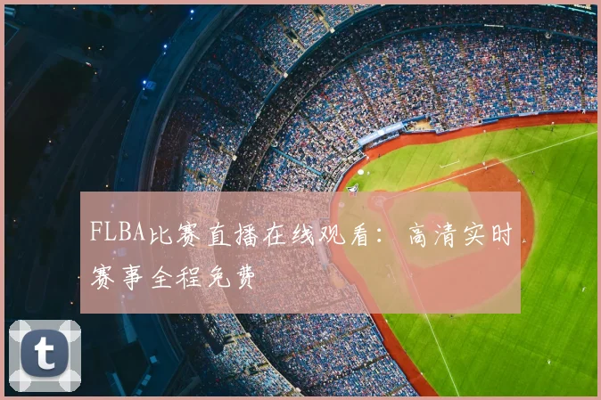FLBA比赛直播在线观看：高清实时赛事全程免费