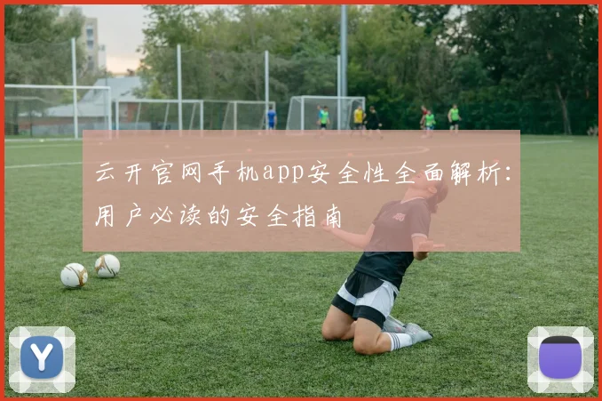云开官网手机app安全性全面解析：用户必读的安全指南