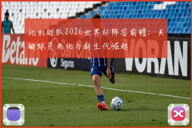 比利时队2026世界杯阵容前瞻：关键球员老化与新生代崛起