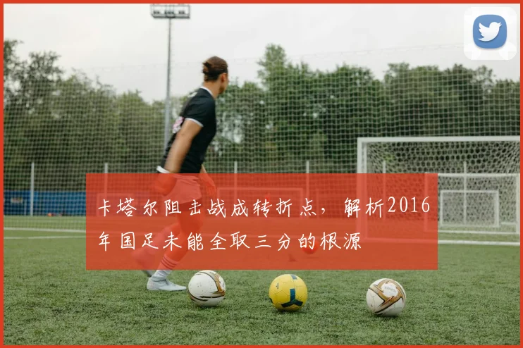 卡塔尔阻击战成转折点，解析2016年国足未能全取三分的根源
