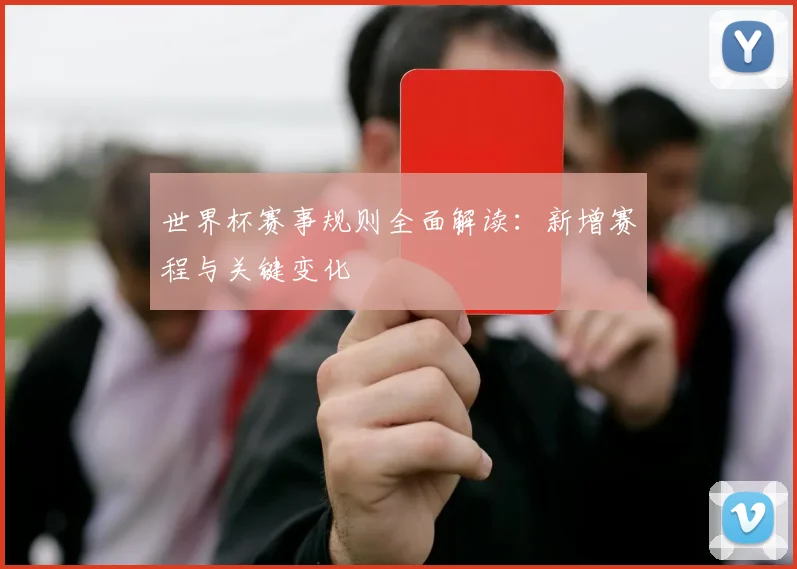 世界杯赛事规则全面解读：新增赛程与关键变化