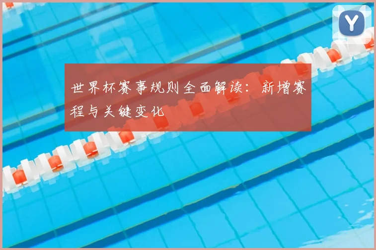 世界杯赛事规则全面解读：新增赛程与关键变化