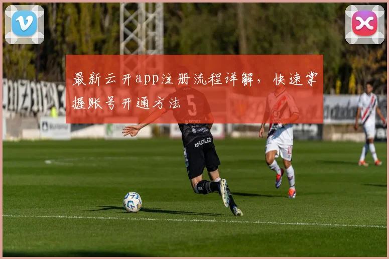 最新云开app注册流程详解，快速掌握账号开通方法